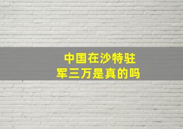 中国在沙特驻军三万是真的吗