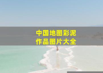 中国地图彩泥作品图片大全