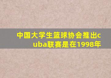 中国大学生篮球协会推出cuba联赛是在1998年