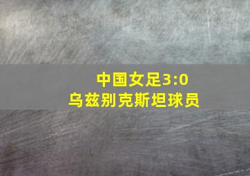 中国女足3:0乌兹别克斯坦球员