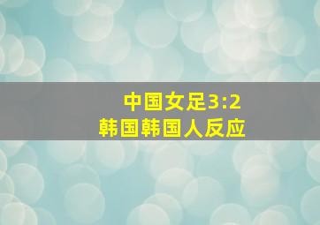 中国女足3:2韩国韩国人反应