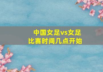 中国女足vs女足比赛时间几点开始