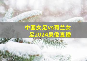 中国女足vs荷兰女足2024录像直播