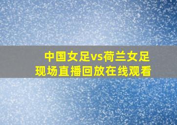 中国女足vs荷兰女足现场直播回放在线观看