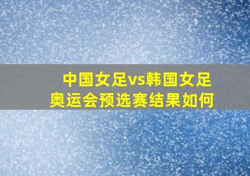 中国女足vs韩国女足奥运会预选赛结果如何