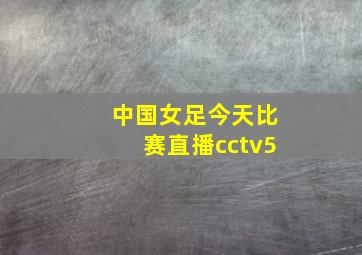 中国女足今天比赛直播cctv5