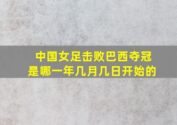 中国女足击败巴西夺冠是哪一年几月几日开始的