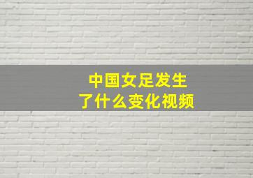 中国女足发生了什么变化视频