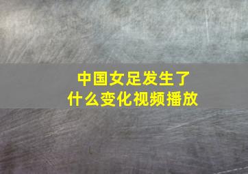 中国女足发生了什么变化视频播放