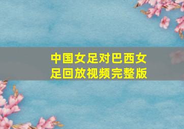 中国女足对巴西女足回放视频完整版