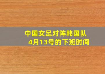 中国女足对阵韩国队4月13号的下班时间