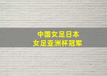 中国女足日本女足亚洲杯冠军