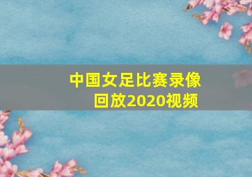 中国女足比赛录像回放2020视频