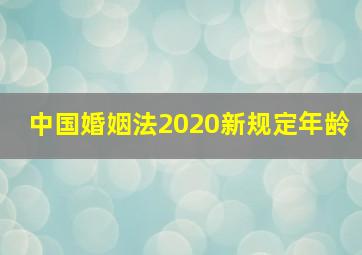 中国婚姻法2020新规定年龄