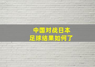 中国对战日本足球结果如何了