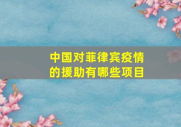 中国对菲律宾疫情的援助有哪些项目