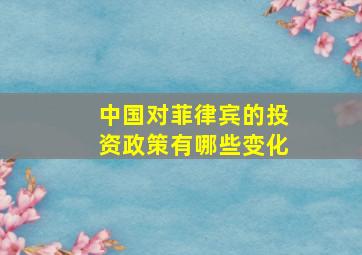 中国对菲律宾的投资政策有哪些变化