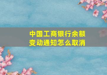 中国工商银行余额变动通知怎么取消