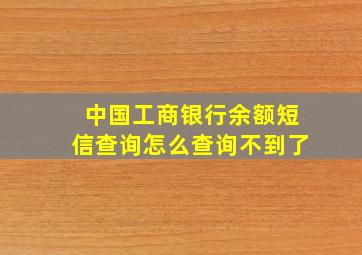 中国工商银行余额短信查询怎么查询不到了