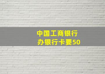 中国工商银行办银行卡要50