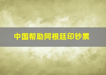 中国帮助阿根廷印钞票