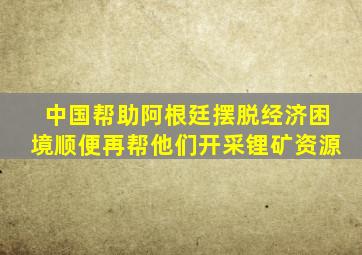 中国帮助阿根廷摆脱经济困境顺便再帮他们开采锂矿资源