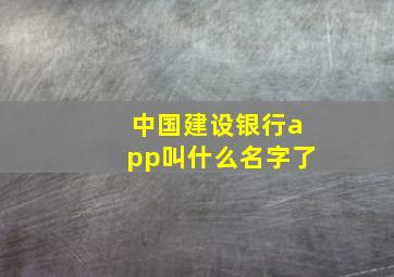 中国建设银行app叫什么名字了