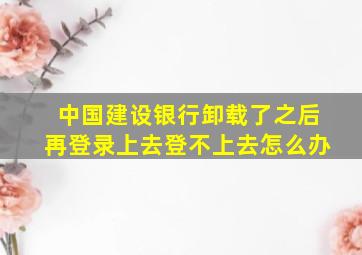 中国建设银行卸载了之后再登录上去登不上去怎么办