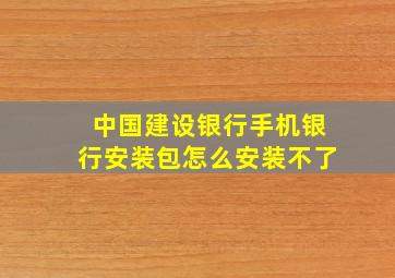 中国建设银行手机银行安装包怎么安装不了