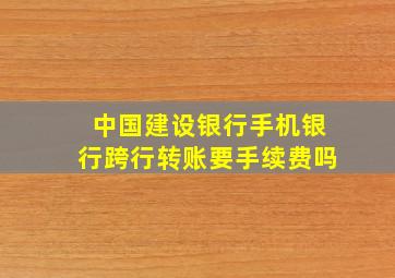 中国建设银行手机银行跨行转账要手续费吗