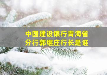 中国建设银行青海省分行郭继庄行长是谁