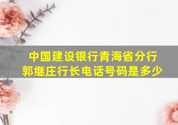 中国建设银行青海省分行郭继庄行长电话号码是多少