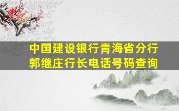 中国建设银行青海省分行郭继庄行长电话号码查询