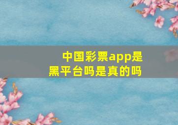 中国彩票app是黑平台吗是真的吗