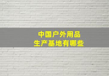 中国户外用品生产基地有哪些