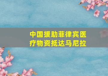 中国援助菲律宾医疗物资抵达马尼拉