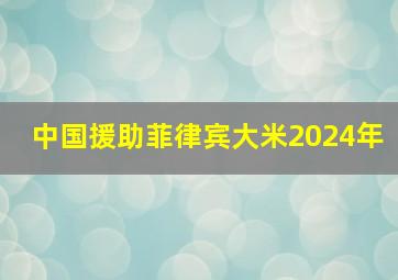 中国援助菲律宾大米2024年