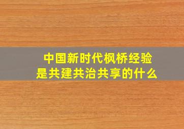 中国新时代枫桥经验是共建共治共享的什么