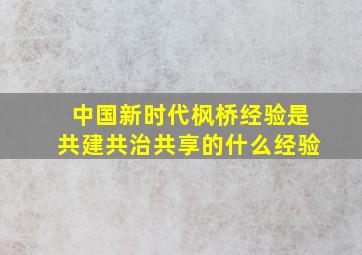 中国新时代枫桥经验是共建共治共享的什么经验