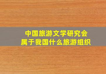 中国旅游文学研究会属于我国什么旅游组织