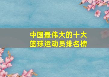 中国最伟大的十大篮球运动员排名榜