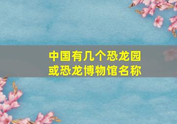 中国有几个恐龙园或恐龙博物馆名称