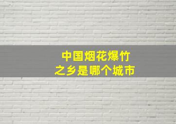 中国烟花爆竹之乡是哪个城市