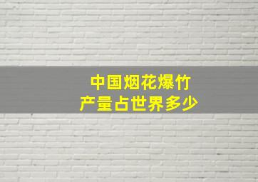 中国烟花爆竹产量占世界多少