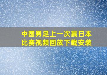 中国男足上一次赢日本比赛视频回放下载安装