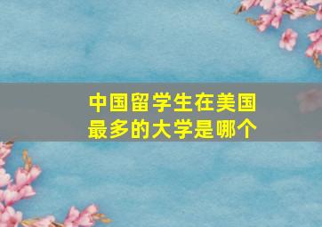 中国留学生在美国最多的大学是哪个