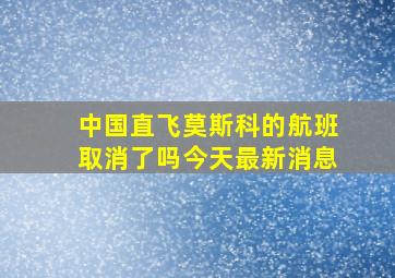 中国直飞莫斯科的航班取消了吗今天最新消息