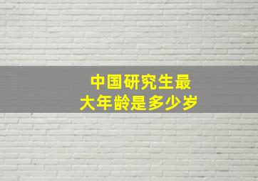 中国研究生最大年龄是多少岁