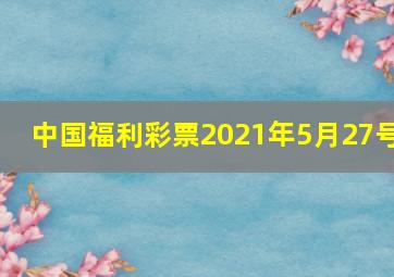 中国福利彩票2021年5月27号