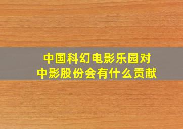 中国科幻电影乐园对中影股份会有什么贡献